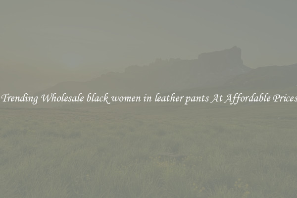 Trending Wholesale black women in leather pants At Affordable Prices