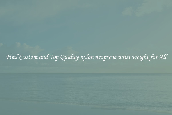 Find Custom and Top Quality nylon neoprene wrist weight for All