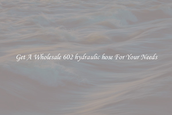 Get A Wholesale 602 hydraulic hose For Your Needs