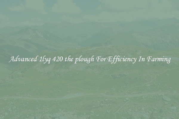 Advanced 1lyq 420 the plough For Efficiency In Farming