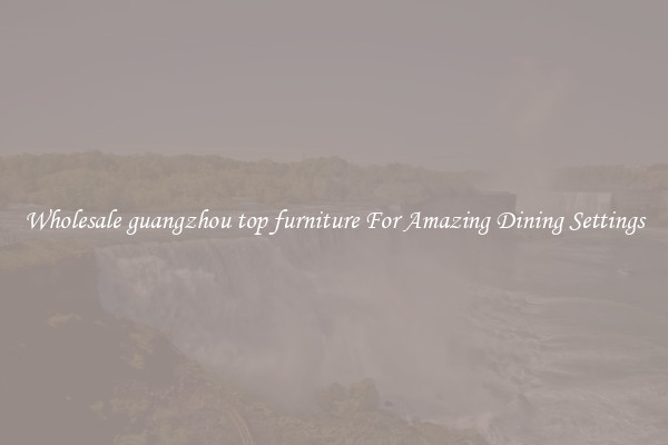 Wholesale guangzhou top furniture For Amazing Dining Settings