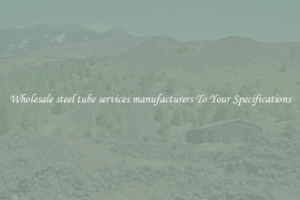 Wholesale steel tube services manufacturers To Your Specifications
