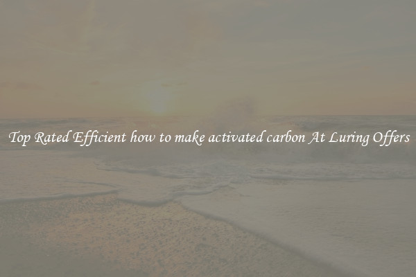Top Rated Efficient how to make activated carbon At Luring Offers