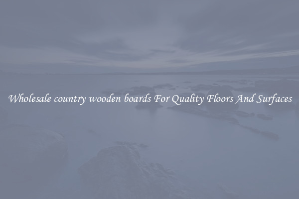 Wholesale country wooden boards For Quality Floors And Surfaces