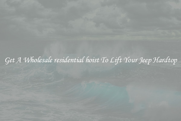 Get A Wholesale residential hoist To Lift Your Jeep Hardtop
