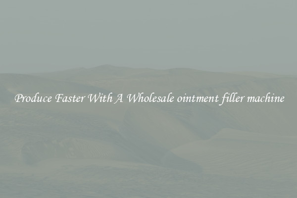 Produce Faster With A Wholesale ointment filler machine