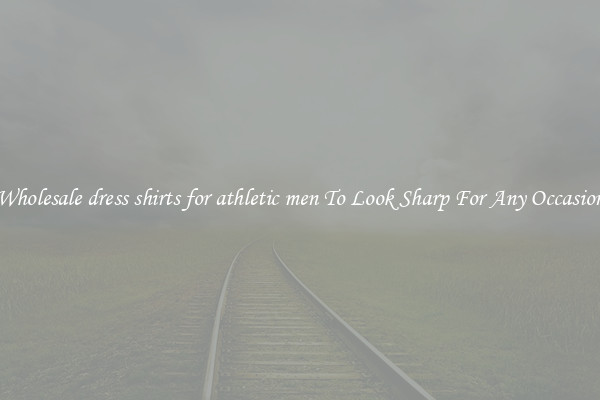 Wholesale dress shirts for athletic men To Look Sharp For Any Occasion