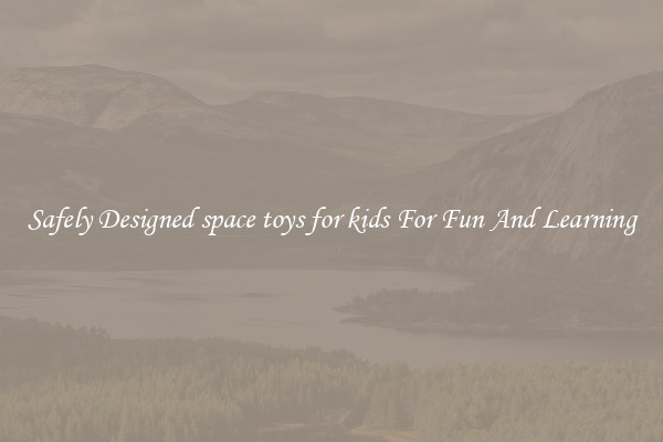 Safely Designed space toys for kids For Fun And Learning