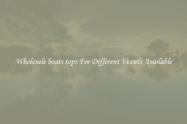 Wholesale boats tops For Different Vessels Available