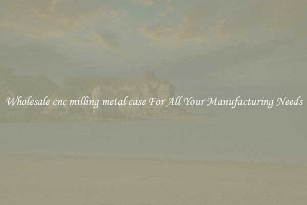 Wholesale cnc milling metal case For All Your Manufacturing Needs