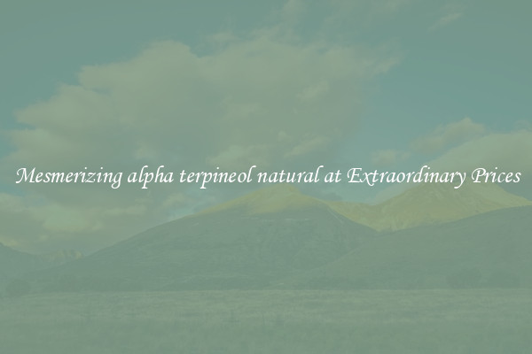 Mesmerizing alpha terpineol natural at Extraordinary Prices