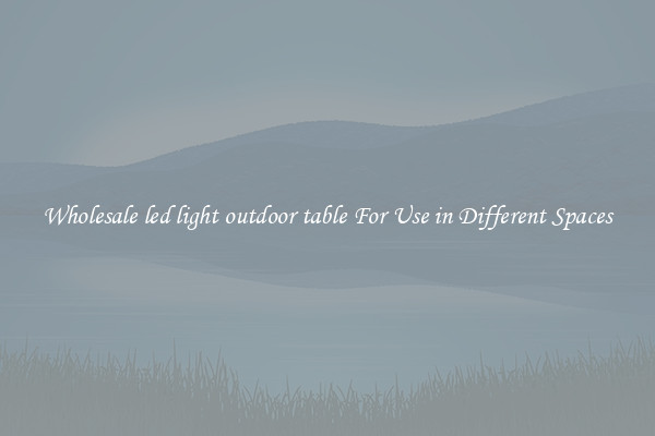 Wholesale led light outdoor table For Use in Different Spaces