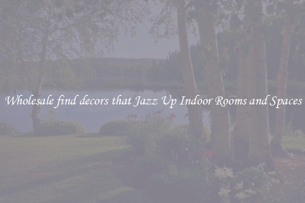 Wholesale find decors that Jazz Up Indoor Rooms and Spaces