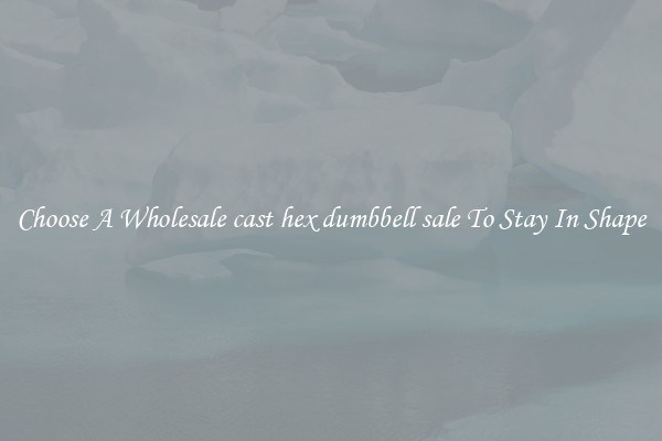 Choose A Wholesale cast hex dumbbell sale To Stay In Shape