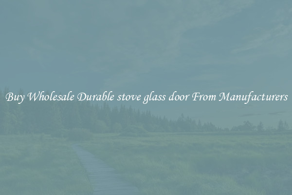 Buy Wholesale Durable stove glass door From Manufacturers