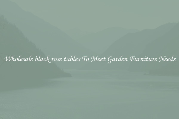 Wholesale black rose tables To Meet Garden Furniture Needs