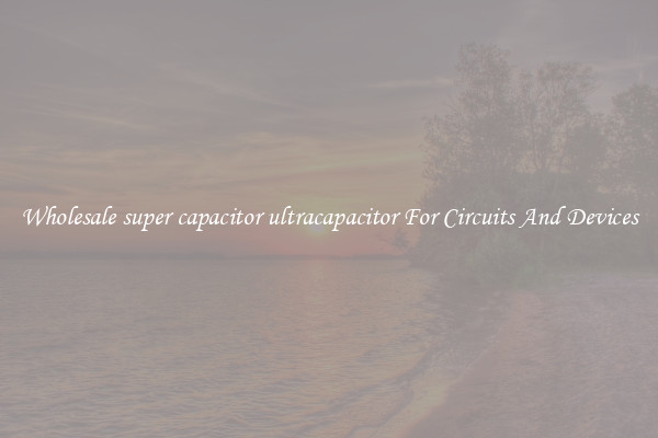 Wholesale super capacitor ultracapacitor For Circuits And Devices