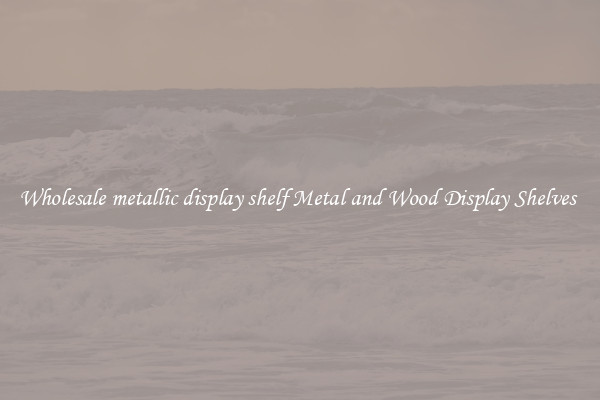 Wholesale metallic display shelf Metal and Wood Display Shelves 