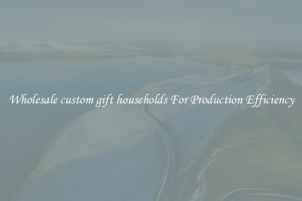 Wholesale custom gift households For Production Efficiency