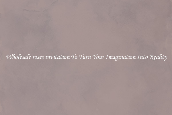 Wholesale roses invitation To Turn Your Imagination Into Reality