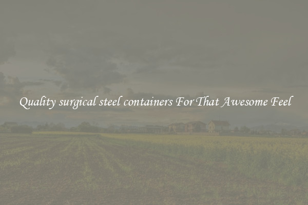 Quality surgical steel containers For That Awesome Feel