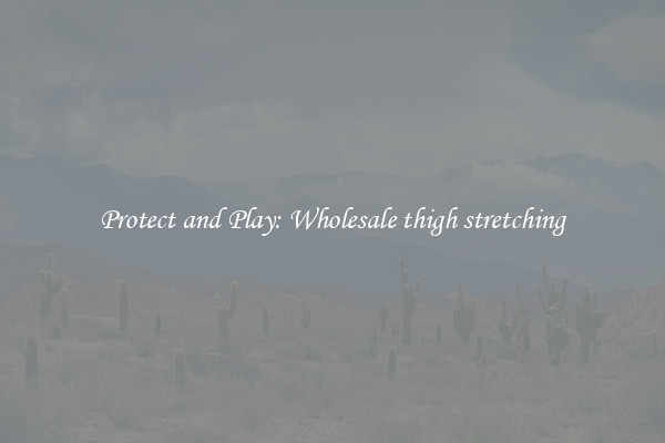 Protect and Play: Wholesale thigh stretching