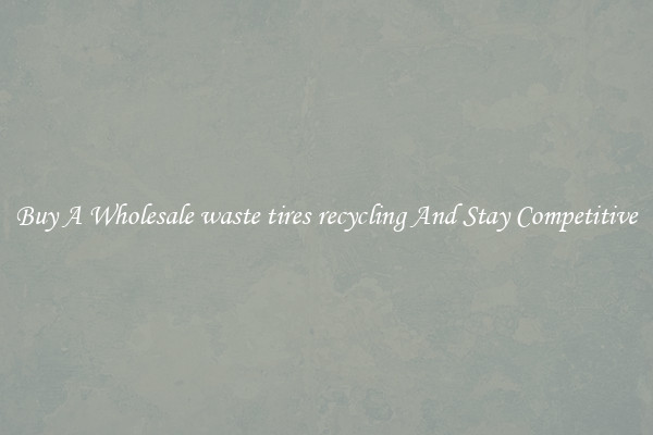 Buy A Wholesale waste tires recycling And Stay Competitive
