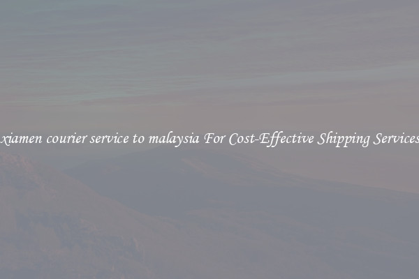 xiamen courier service to malaysia For Cost-Effective Shipping Services