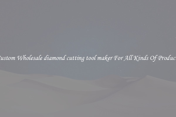 Custom Wholesale diamond cutting tool maker For All Kinds Of Products