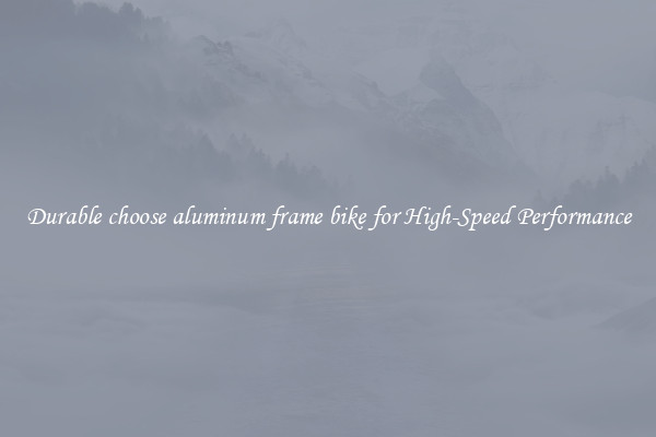 Durable choose aluminum frame bike for High-Speed Performance