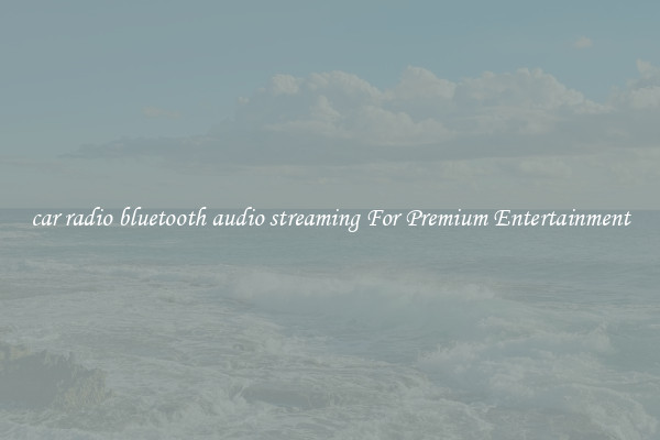 car radio bluetooth audio streaming For Premium Entertainment