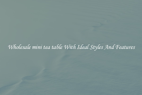 Wholesale mini tea table With Ideal Styles And Features
