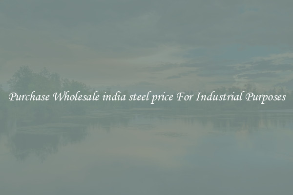 Purchase Wholesale india steel price For Industrial Purposes