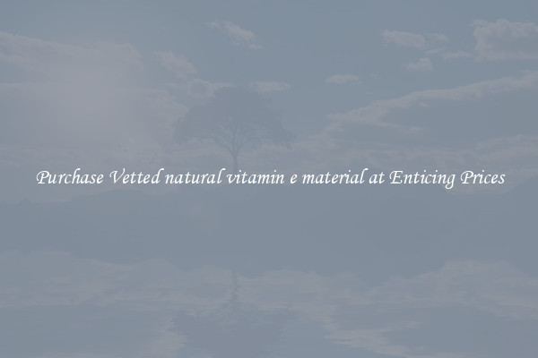 Purchase Vetted natural vitamin e material at Enticing Prices